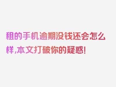 租的手机逾期没钱还会怎么样,本文打破你的疑惑！