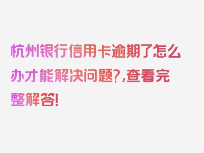 杭州银行信用卡逾期了怎么办才能解决问题?,查看完整解答！