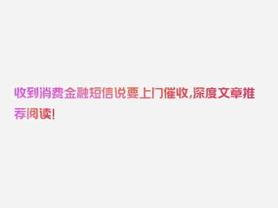 收到消费金融短信说要上门催收,深度文章推荐阅读！