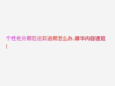 个性化分期后还款逾期怎么办，精华内容速览！