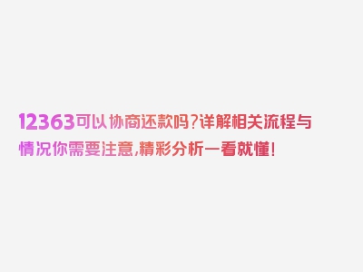 12363可以协商还款吗?详解相关流程与情况你需要注意,精彩分析一看就懂！