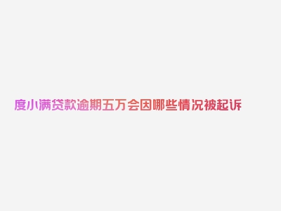 度小满贷款逾期五万会因哪些情况被起诉