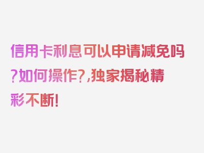 信用卡利息可以申请减免吗?如何操作?,独家揭秘精彩不断！