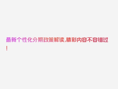 最新个性化分期政策解读,精彩内容不容错过！