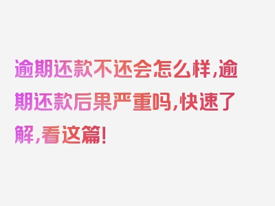 逾期还款不还会怎么样,逾期还款后果严重吗，快速了解，看这篇！