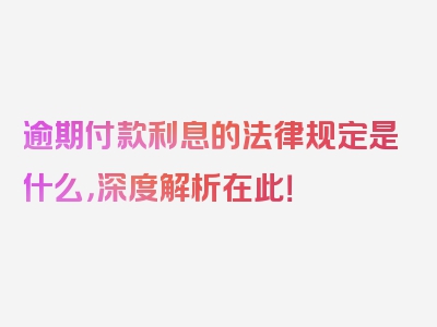 逾期付款利息的法律规定是什么，深度解析在此！