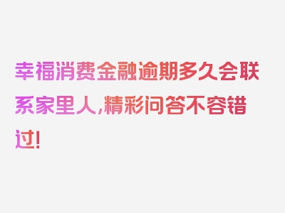 幸福消费金融逾期多久会联系家里人,精彩问答不容错过！