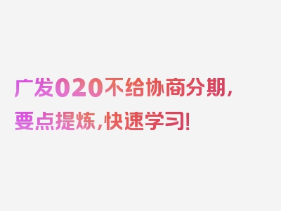 广发020不给协商分期，要点提炼，快速学习！