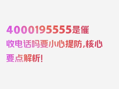 4000195555是催收电话吗要小心提防，核心要点解析！