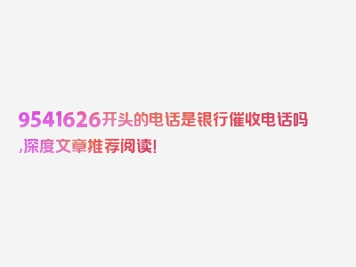 9541626开头的电话是银行催收电话吗,深度文章推荐阅读！