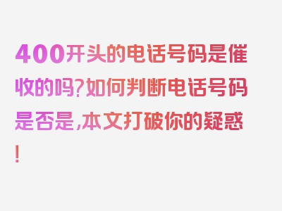 400开头的电话号码是催收的吗?如何判断电话号码是否是,本文打破你的疑惑！