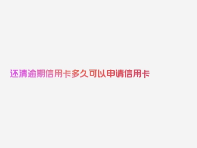 还清逾期信用卡多久可以申请信用卡