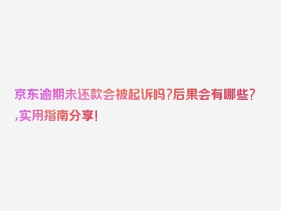 京东逾期未还款会被起诉吗?后果会有哪些?，实用指南分享！