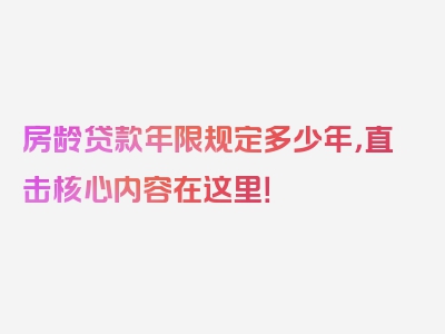 房龄贷款年限规定多少年，直击核心内容在这里！