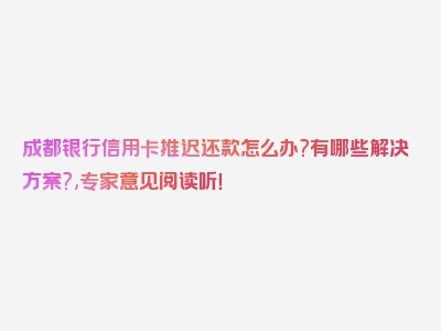 成都银行信用卡推迟还款怎么办?有哪些解决方案?,专家意见阅读听！