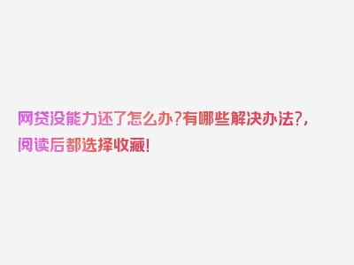 网贷没能力还了怎么办?有哪些解决办法?，阅读后都选择收藏！