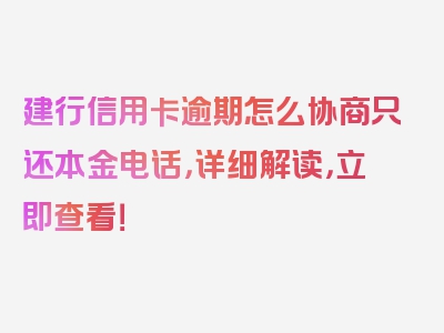 建行信用卡逾期怎么协商只还本金电话，详细解读，立即查看！