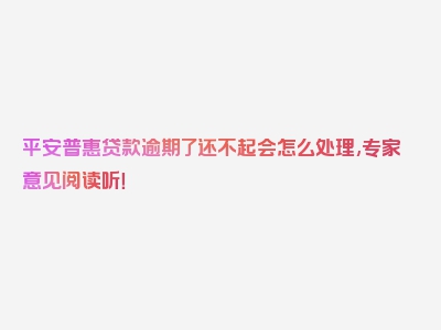 平安普惠贷款逾期了还不起会怎么处理,专家意见阅读听！