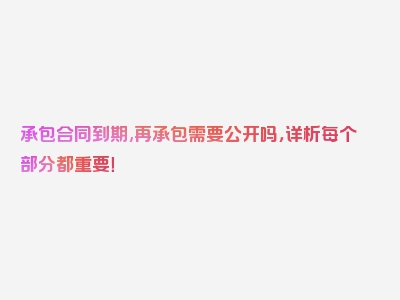 承包合同到期,再承包需要公开吗，详析每个部分都重要！