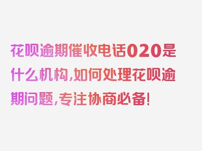 花呗逾期催收电话020是什么机构,如何处理花呗逾期问题,专注协商必备!