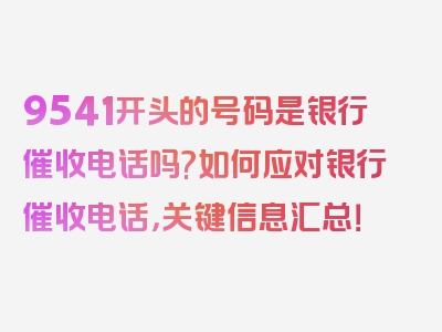 9541开头的号码是银行催收电话吗?如何应对银行催收电话，关键信息汇总！