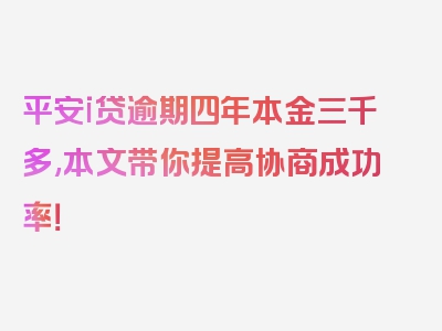 平安i贷逾期四年本金三千多,本文带你提高协商成功率！