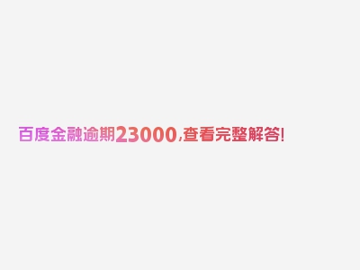 百度金融逾期23000,查看完整解答！