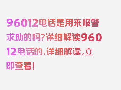 96012电话是用来报警求助的吗?详细解读96012电话的，详细解读，立即查看！