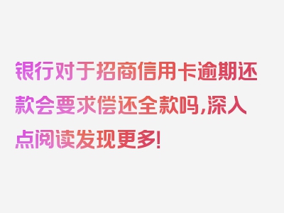 银行对于招商信用卡逾期还款会要求偿还全款吗，深入点阅读发现更多！