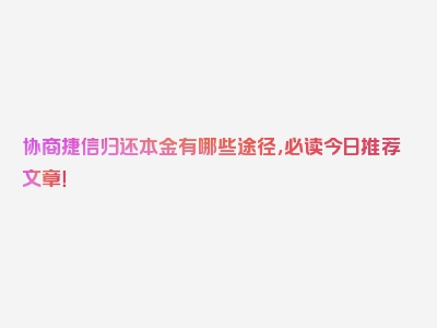 协商捷信归还本金有哪些途径，必读今日推荐文章！