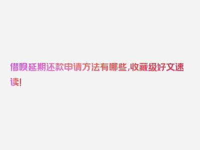 借呗延期还款申请方法有哪些,收藏级好文速读！