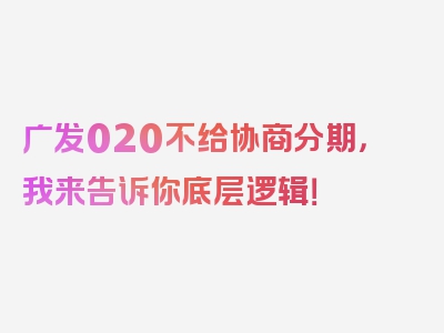 广发020不给协商分期，我来告诉你底层逻辑！