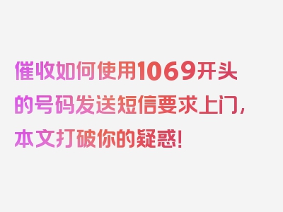 催收如何使用1069开头的号码发送短信要求上门,本文打破你的疑惑！