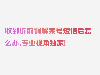 收到诉前调解案号短信后怎么办,专业视角独家！