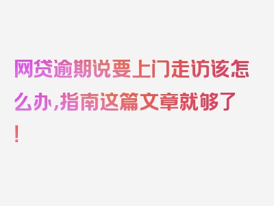 网贷逾期说要上门走访该怎么办，指南这篇文章就够了！