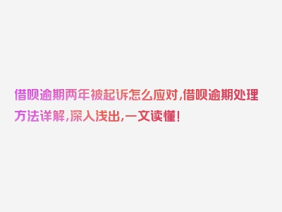 借呗逾期两年被起诉怎么应对,借呗逾期处理方法详解，深入浅出，一文读懂！