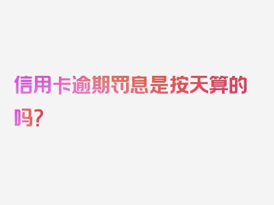 信用卡逾期罚息是按天算的吗？