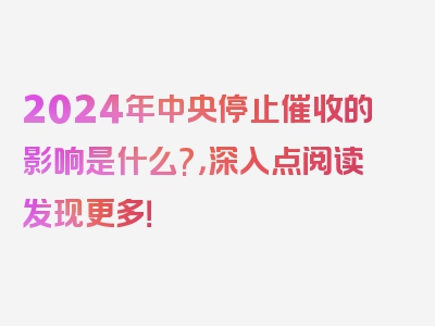 2024年中央停止催收的影响是什么?，深入点阅读发现更多！