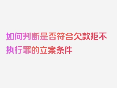 如何判断是否符合欠款拒不执行罪的立案条件