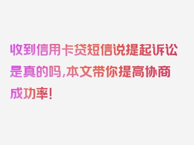 收到信用卡贷短信说提起诉讼是真的吗,本文带你提高协商成功率！