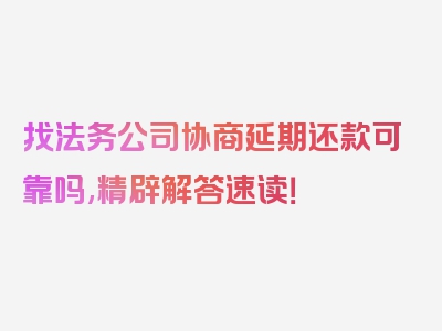 找法务公司协商延期还款可靠吗,精辟解答速读！