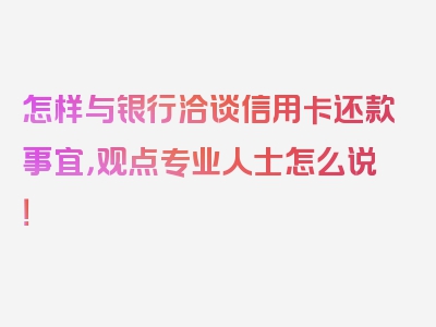 怎样与银行洽谈信用卡还款事宜，观点专业人士怎么说！