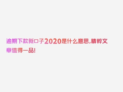 逾期下款新口子2020是什么意思，精粹文章值得一品！