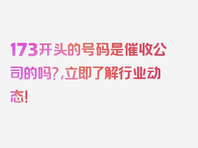 173开头的号码是催收公司的吗?,立即了解行业动态！