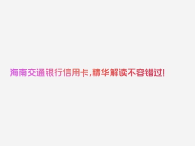 海南交通银行信用卡，精华解读不容错过！