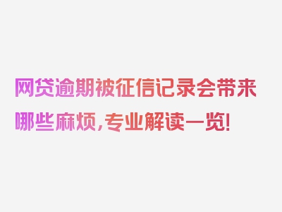 网贷逾期被征信记录会带来哪些麻烦，专业解读一览！