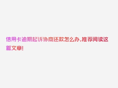 信用卡逾期起诉协商还款怎么办，推荐阅读这篇文章！