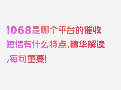 1068是哪个平台的催收短信有什么特点，精华解读，每句重要！