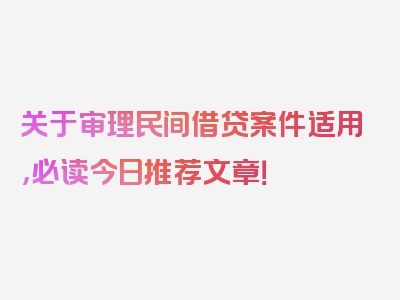 关于审理民间借贷案件适用，必读今日推荐文章！