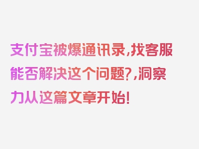 支付宝被爆通讯录,找客服能否解决这个问题?，洞察力从这篇文章开始！